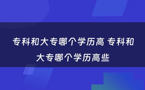 专科和大专哪个学历高 专科和大专哪个学历高些