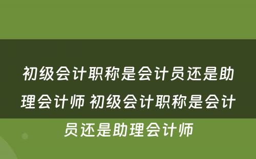 初级会计职称是会计员还是助理会计师 初级会计职称是会计员还是助理会计师