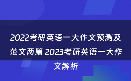 2022考研英语一大作文预测及范文两篇 2023考研英语一大作文解析