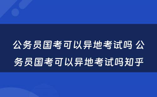 公务员国考可以异地考试吗 公务员国考可以异地考试吗知乎