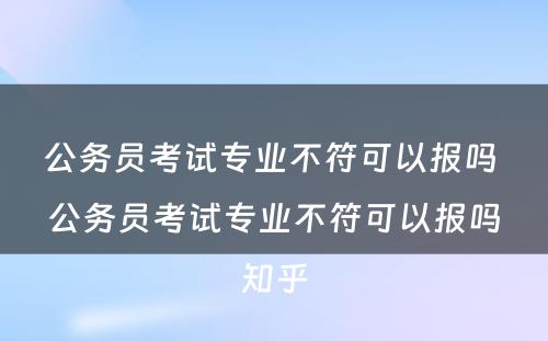 公务员考试专业不符可以报吗 公务员考试专业不符可以报吗知乎