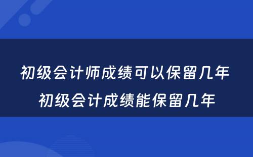 初级会计师成绩可以保留几年 初级会计成绩能保留几年