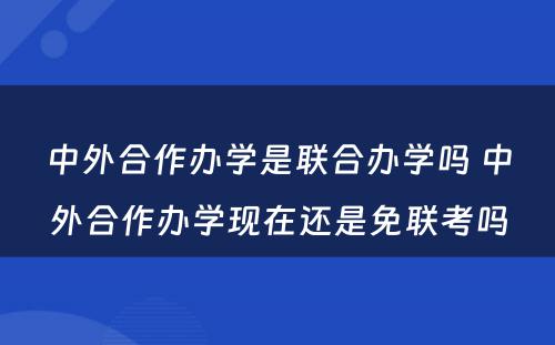 中外合作办学是联合办学吗 中外合作办学现在还是免联考吗