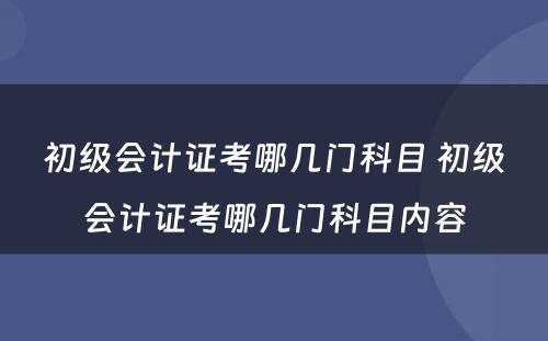 初级会计证考哪几门科目 初级会计证考哪几门科目内容