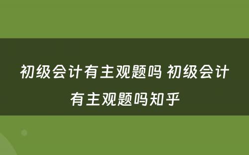 初级会计有主观题吗 初级会计有主观题吗知乎