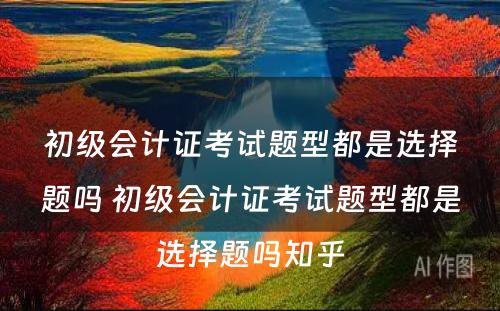 初级会计证考试题型都是选择题吗 初级会计证考试题型都是选择题吗知乎