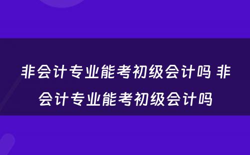 非会计专业能考初级会计吗 非会计专业能考初级会计吗