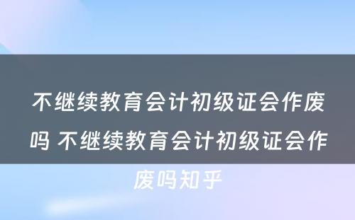 不继续教育会计初级证会作废吗 不继续教育会计初级证会作废吗知乎