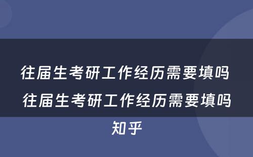 往届生考研工作经历需要填吗 往届生考研工作经历需要填吗知乎