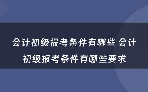 会计初级报考条件有哪些 会计初级报考条件有哪些要求