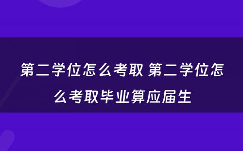 第二学位怎么考取 第二学位怎么考取毕业算应届生