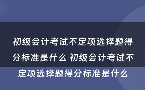 初级会计考试不定项选择题得分标准是什么 初级会计考试不定项选择题得分标准是什么