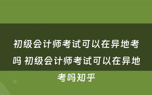 初级会计师考试可以在异地考吗 初级会计师考试可以在异地考吗知乎