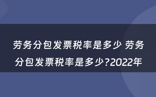 劳务分包发票税率是多少 劳务分包发票税率是多少?2022年