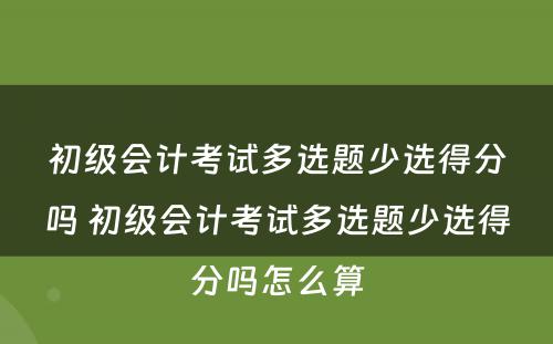 初级会计考试多选题少选得分吗 初级会计考试多选题少选得分吗怎么算