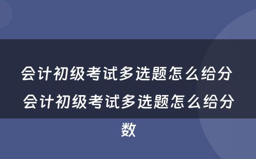 会计初级考试多选题怎么给分 会计初级考试多选题怎么给分数