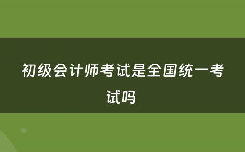 初级会计师考试是全国统一考试吗 