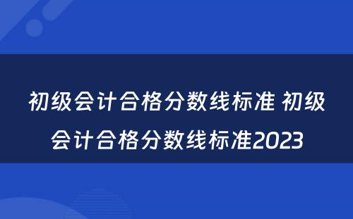 初级会计合格分数线标准 初级会计合格分数线标准2023