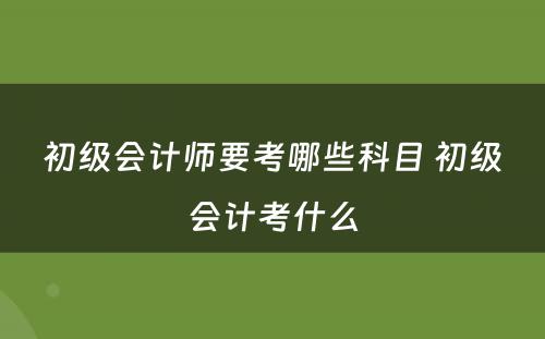 初级会计师要考哪些科目 初级会计考什么