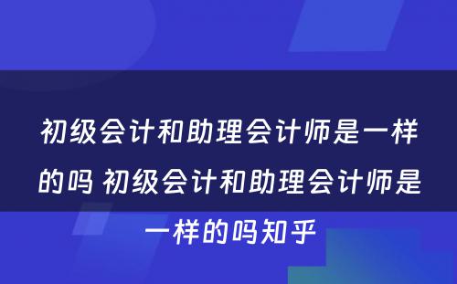 初级会计和助理会计师是一样的吗 初级会计和助理会计师是一样的吗知乎