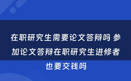 在职研究生需要论文答辩吗 参加论文答辩在职研究生进修者也要交钱吗