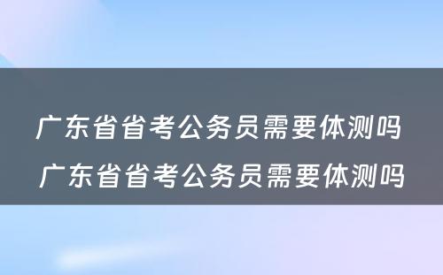 广东省省考公务员需要体测吗 广东省省考公务员需要体测吗