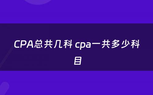 CPA总共几科 cpa一共多少科目