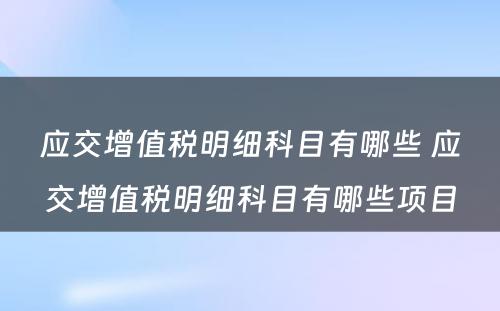 应交增值税明细科目有哪些 应交增值税明细科目有哪些项目