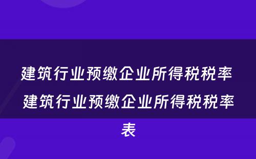 建筑行业预缴企业所得税税率 建筑行业预缴企业所得税税率表