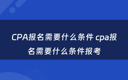 CPA报名需要什么条件 cpa报名需要什么条件报考