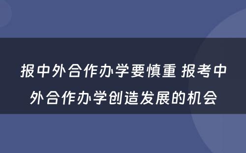 报中外合作办学要慎重 报考中外合作办学创造发展的机会