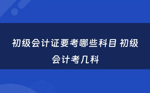 初级会计证要考哪些科目 初级会计考几科