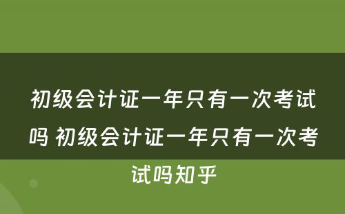 初级会计证一年只有一次考试吗 初级会计证一年只有一次考试吗知乎