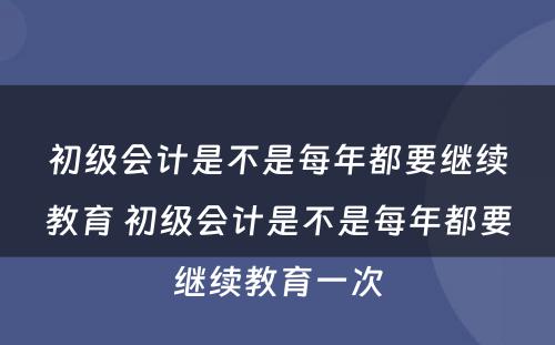 初级会计是不是每年都要继续教育 初级会计是不是每年都要继续教育一次