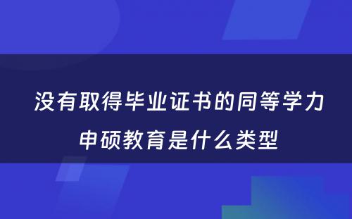  没有取得毕业证书的同等学力申硕教育是什么类型