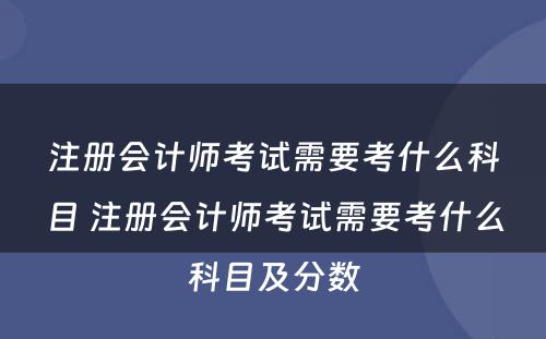 注册会计师考试需要考什么科目 注册会计师考试需要考什么科目及分数