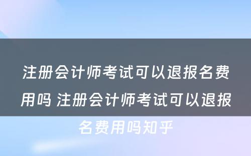 注册会计师考试可以退报名费用吗 注册会计师考试可以退报名费用吗知乎