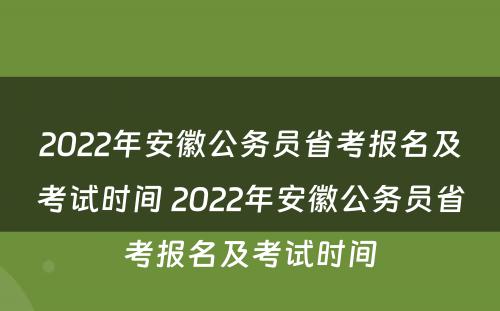 2022年安徽公务员省考报名及考试时间 2022年安徽公务员省考报名及考试时间