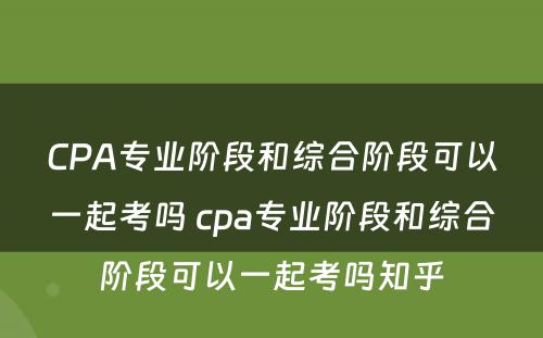 CPA专业阶段和综合阶段可以一起考吗 cpa专业阶段和综合阶段可以一起考吗知乎