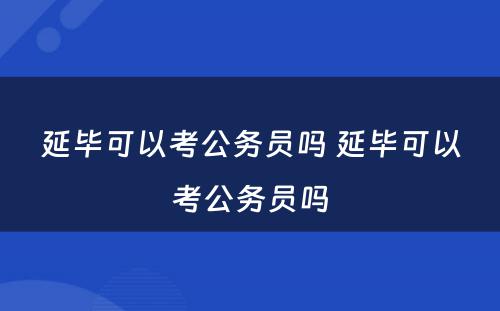 延毕可以考公务员吗 延毕可以考公务员吗