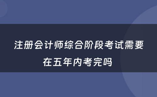 注册会计师综合阶段考试需要在五年内考完吗 