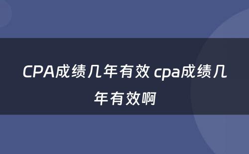 CPA成绩几年有效 cpa成绩几年有效啊