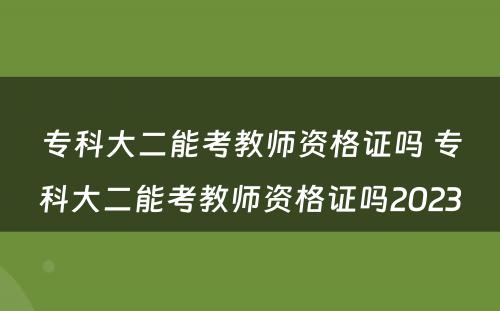 专科大二能考教师资格证吗 专科大二能考教师资格证吗2023