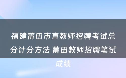 福建莆田市直教师招聘考试总分计分方法 莆田教师招聘笔试成绩