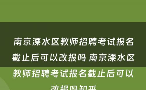 南京溧水区教师招聘考试报名截止后可以改报吗 南京溧水区教师招聘考试报名截止后可以改报吗知乎