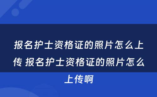 报名护士资格证的照片怎么上传 报名护士资格证的照片怎么上传啊