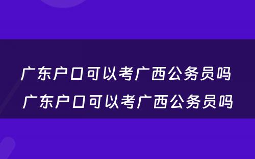 广东户口可以考广西公务员吗 广东户口可以考广西公务员吗