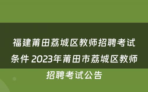 福建莆田荔城区教师招聘考试条件 2023年莆田市荔城区教师招聘考试公告