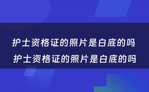 护士资格证的照片是白底的吗 护士资格证的照片是白底的吗