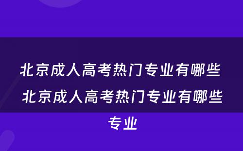 北京成人高考热门专业有哪些 北京成人高考热门专业有哪些专业